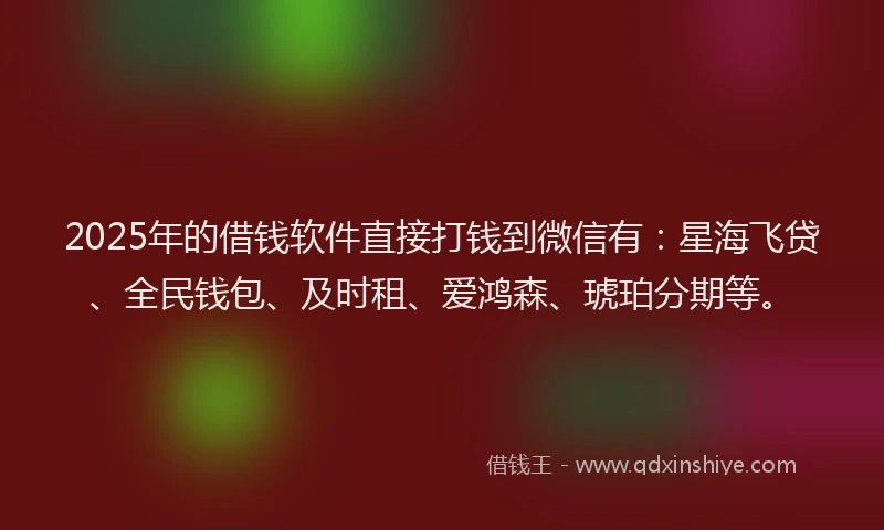 2025年的借钱软件直接打钱到微信有：星海飞贷、全民钱包、及时租、爱鸿森、琥珀分期等。