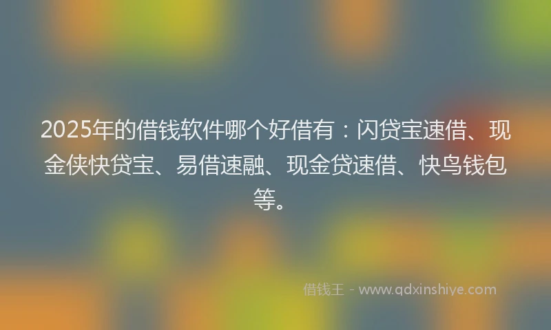 2025年的借钱软件哪个好借有：闪贷宝速借、现金侠快贷宝、易借速融、现金贷速借、快鸟钱包等。