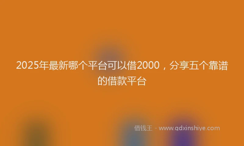 2025年最新哪个平台可以借2000，分享五个靠谱的借款平台