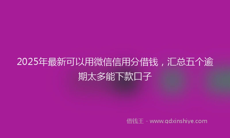2025年最新可以用微信信用分借钱，汇总五个逾期太多能下款口子