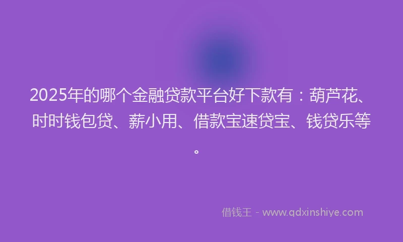 2025年的哪个金融贷款平台好下款有：葫芦花、时时钱包贷、薪小用、借款宝速贷宝、钱贷乐等。