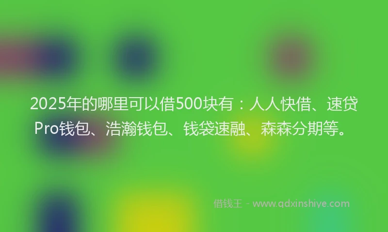 2025年的哪里可以借500块有：人人快借、速贷Pro钱包、浩瀚钱包、钱袋速融、森森分期等。
