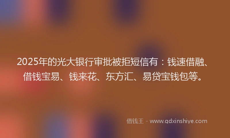 2025年的光大银行审批被拒短信有：钱速借融、借钱宝易、钱来花、东方汇、易贷宝钱包等。