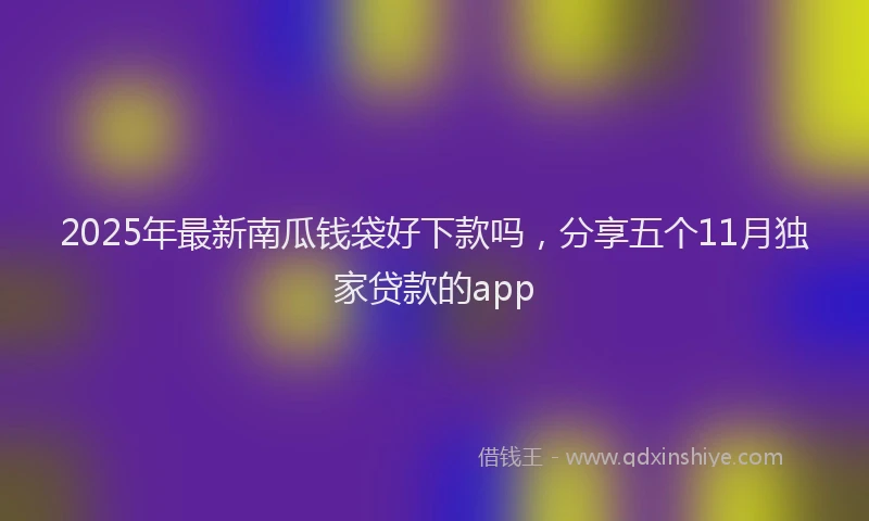 2025年最新南瓜钱袋好下款吗，分享五个11月独家贷款的app