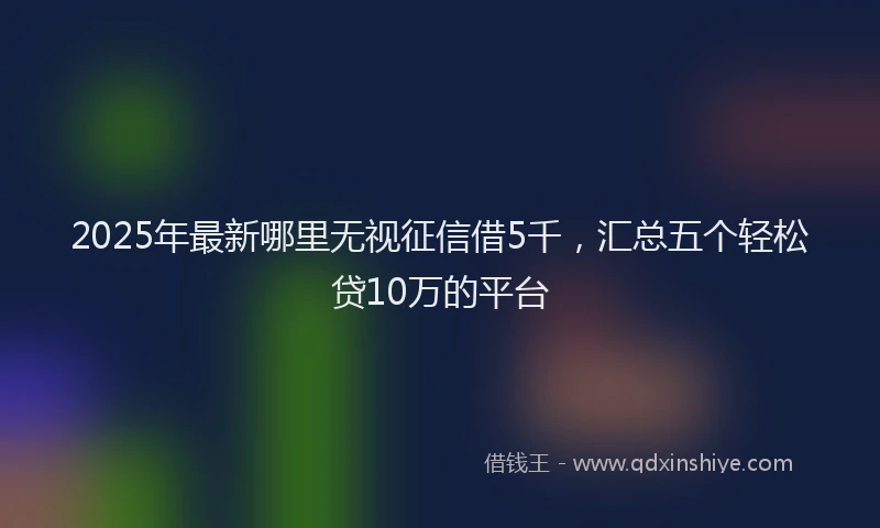 2025年最新哪里无视征信借5千，汇总五个轻松贷10万的平台
