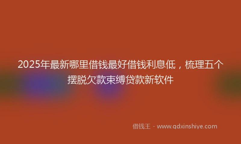2025年最新哪里借钱最好借钱利息低，梳理五个摆脱欠款束缚贷款新软件