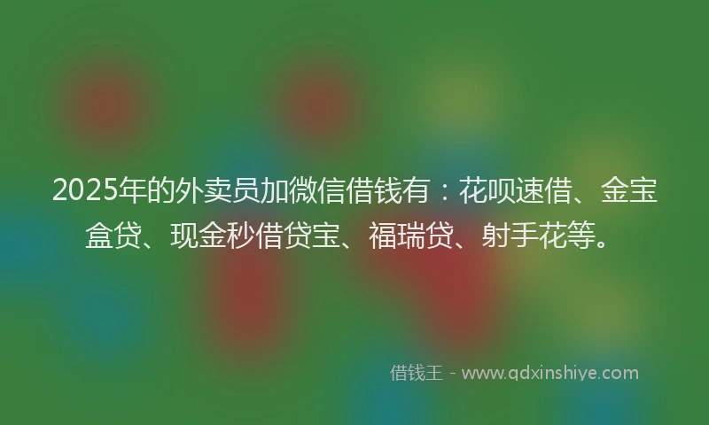 2025年的外卖员加微信借钱有：花呗速借、金宝盒贷、现金秒借贷宝、福瑞贷、射手花等。