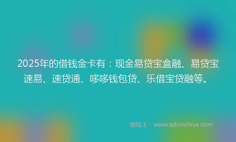 2025年的借钱金卡有：现金易贷宝盒融、易贷宝速易、速贷通、哆哆钱包贷、乐借宝贷融等。