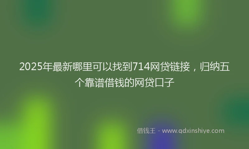 2025年最新哪里可以找到714网贷链接，归纳五个靠谱借钱的网贷口子