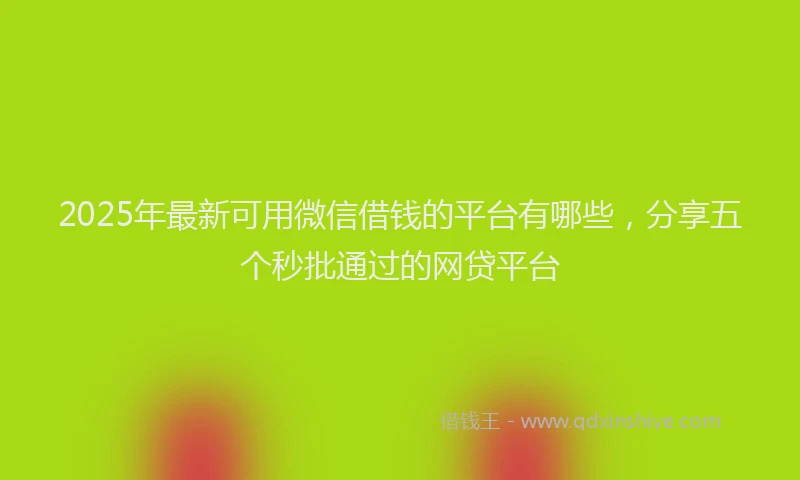 2025年最新可用微信借钱的平台有哪些，分享五个秒批通过的网贷平台