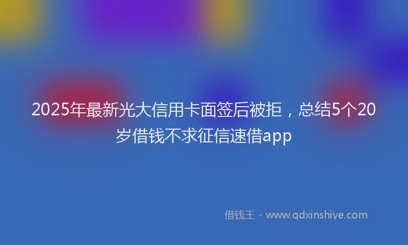 2025年最新光大信用卡面签后被拒，总结5个20岁借钱不求征信速借app