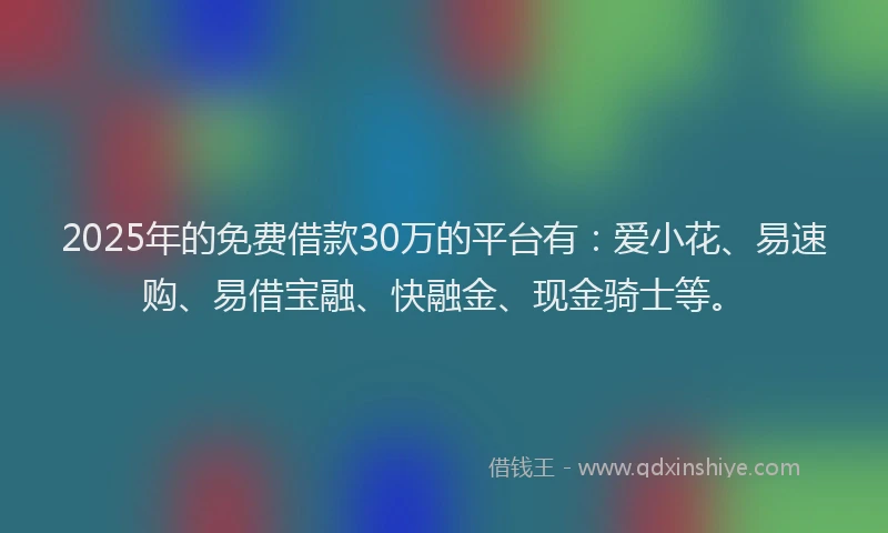 2025年的免费借款30万的平台有：爱小花、易速购、易借宝融、快融金、现金骑士等。