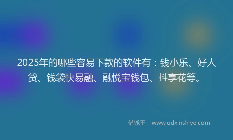 2025年的哪些容易下款的软件有：钱小乐、好人贷、钱袋快易融、融悦宝钱包、抖享花等。