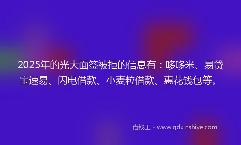 2025年的光大面签被拒的信息有：哆哆米、易贷宝速易、闪电借款、小麦粒借款、惠花钱包等。