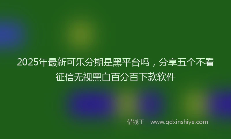 2025年最新可乐分期是黑平台吗，分享五个不看征信无视黑白百分百下款软件