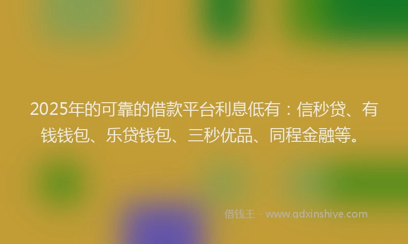 2025年的可靠的借款平台利息低有：信秒贷、有钱钱包、乐贷钱包、三秒优品、同程金融等。