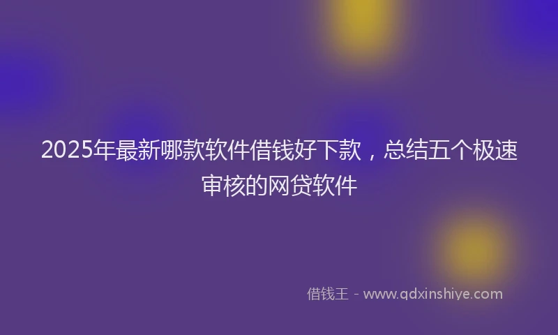 2025年最新哪款软件借钱好下款，总结五个极速审核的网贷软件