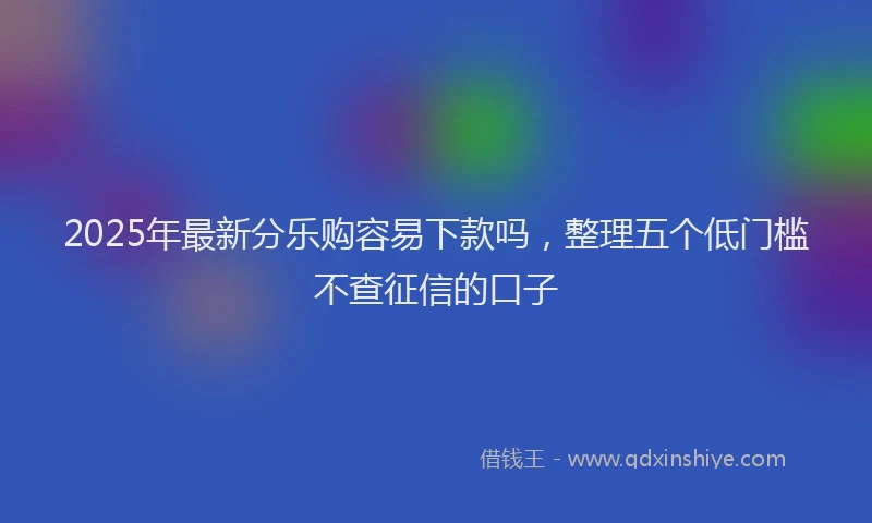 2025年最新分乐购容易下款吗，整理五个低门槛不查征信的口子
