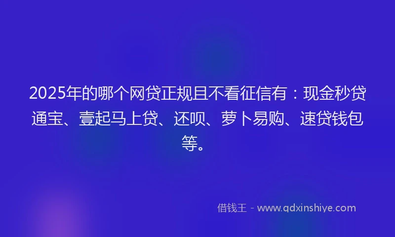 2025年的哪个网贷正规且不看征信有：现金秒贷通宝、壹起马上贷、还呗、萝卜易购、速贷钱包等。