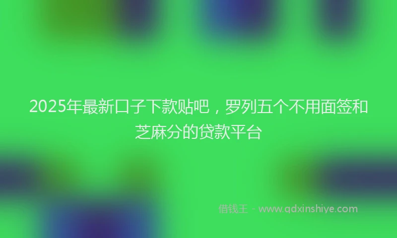 2025年最新口子下款贴吧，罗列五个不用面签和芝麻分的贷款平台