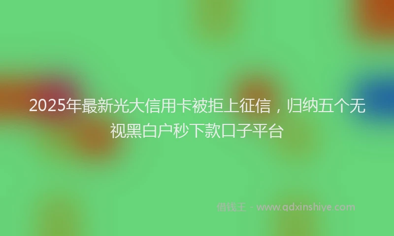 2025年最新光大信用卡被拒上征信，归纳五个无视黑白户秒下款口子平台