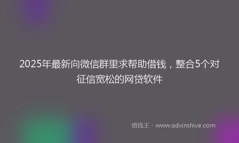 2025年最新向微信群里求帮助借钱，整合5个对征信宽松的网贷软件