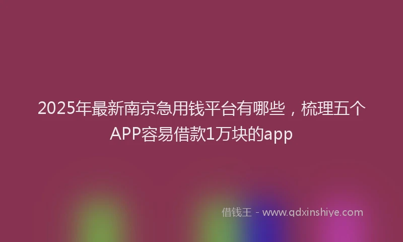 2025年最新南京急用钱平台有哪些，梳理五个APP容易借款1万块的app