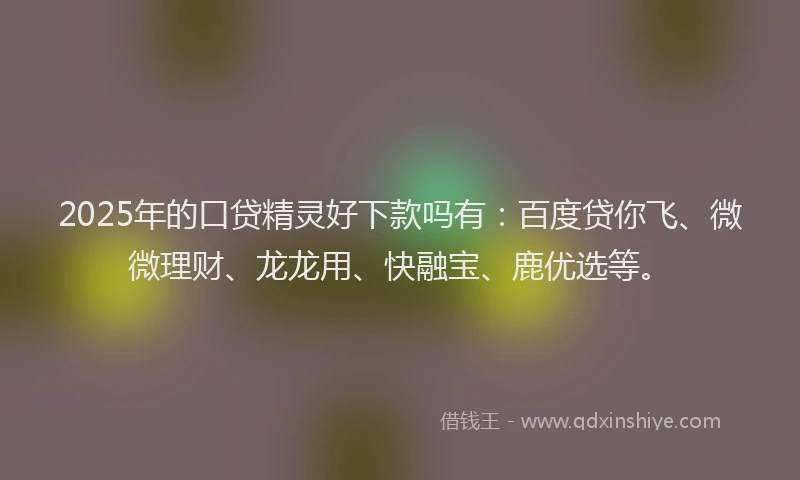 2025年的口贷精灵好下款吗有：百度贷你飞、微微理财、龙龙用、快融宝、鹿优选等。