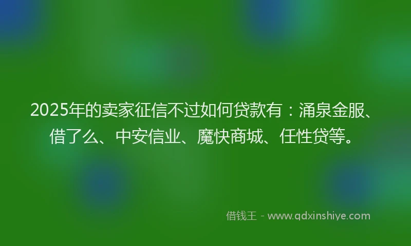 2025年的卖家征信不过如何贷款有：涌泉金服、借了么、中安信业、魔快商城、任性贷等。