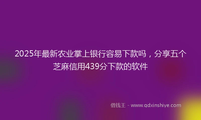 2025年最新农业掌上银行容易下款吗，分享五个芝麻信用439分下款的软件