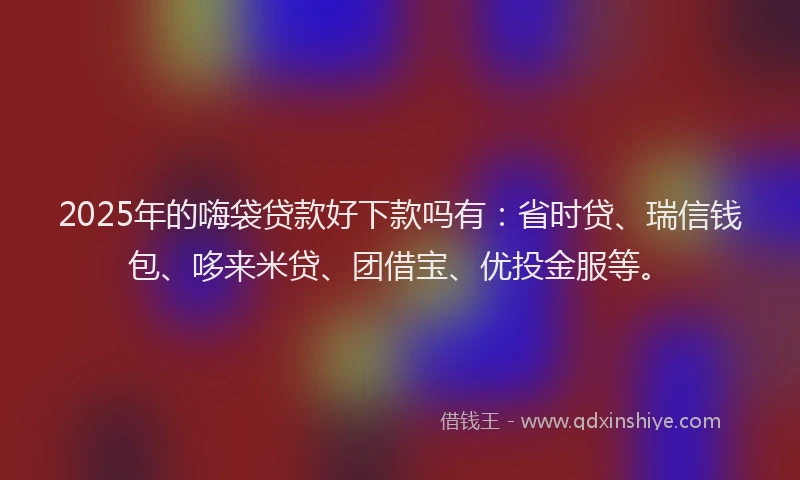 2025年的嗨袋贷款好下款吗有：省时贷、瑞信钱包、哆来米贷、团借宝、优投金服等。