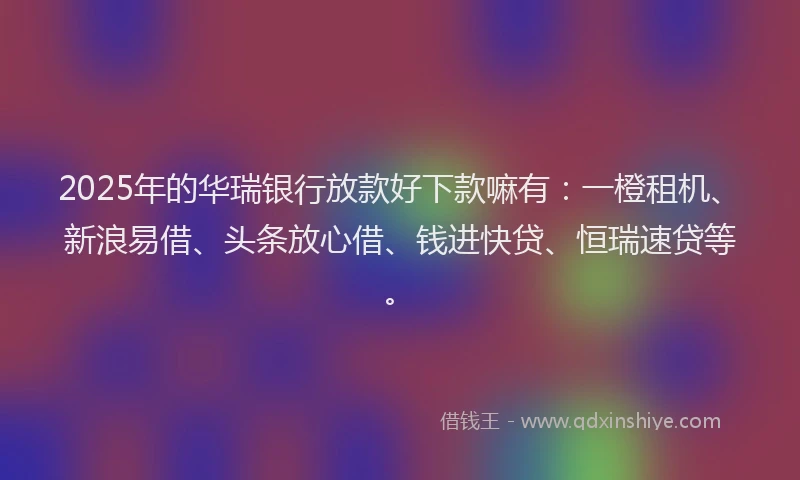 2025年的华瑞银行放款好下款嘛有：一橙租机、新浪易借、头条放心借、钱进快贷、恒瑞速贷等。