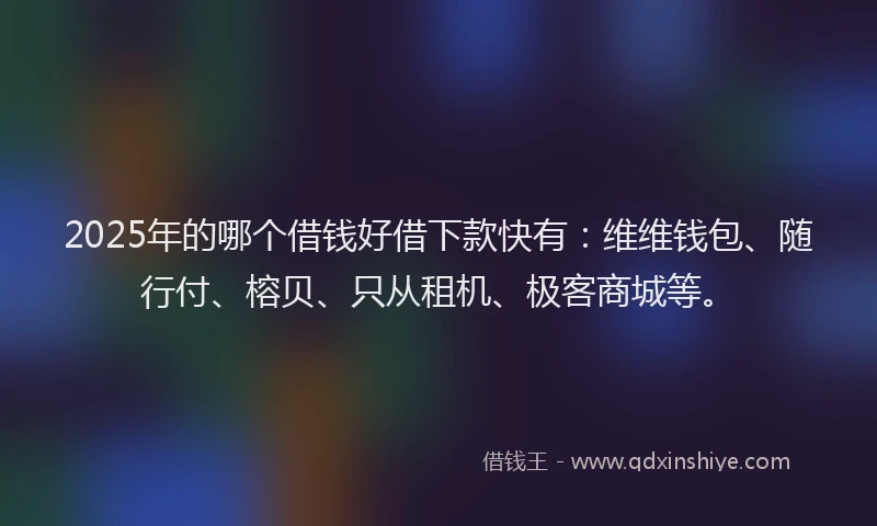 2025年的哪个借钱好借下款快有：维维钱包、随行付、榕贝、只从租机、极客商城等。