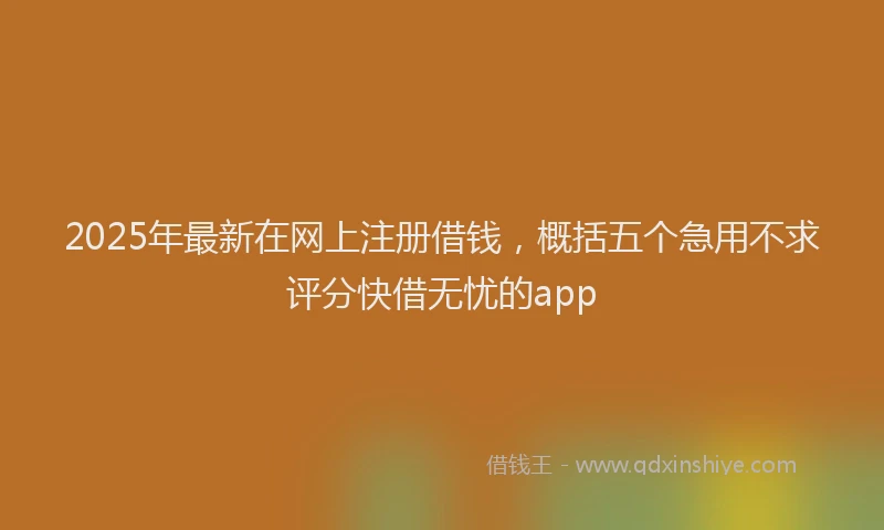 2025年最新在网上注册借钱，概括五个急用不求评分快借无忧的app