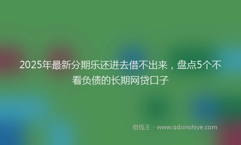 2025年最新分期乐还进去借不出来，盘点5个不看负债的长期网贷口子