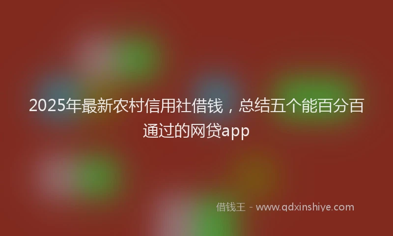 2025年最新农村信用社借钱，总结五个能百分百通过的网贷app