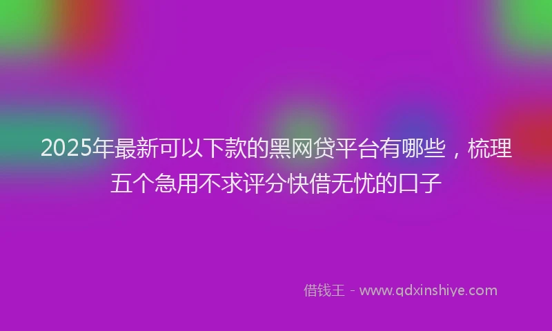 2025年最新可以下款的黑网贷平台有哪些，梳理五个急用不求评分快借无忧的口子