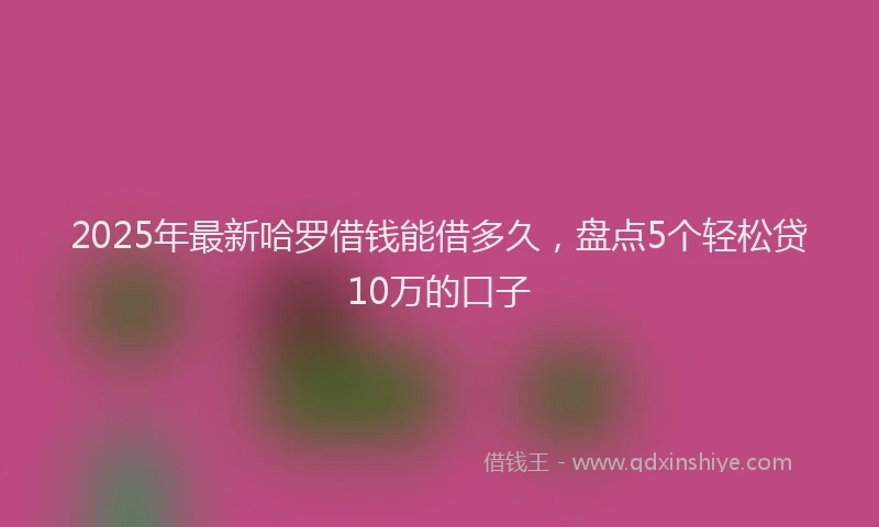 2025年最新哈罗借钱能借多久，盘点5个轻松贷10万的口子