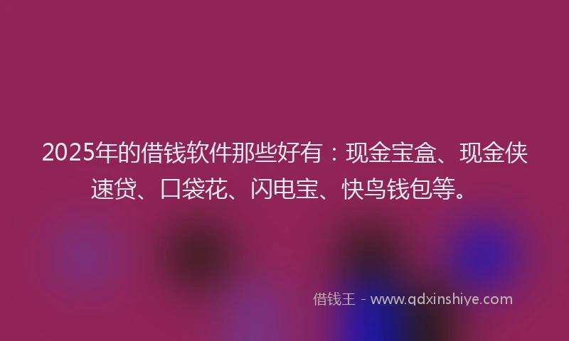 2025年的借钱软件那些好有：现金宝盒、现金侠速贷、口袋花、闪电宝、快鸟钱包等。