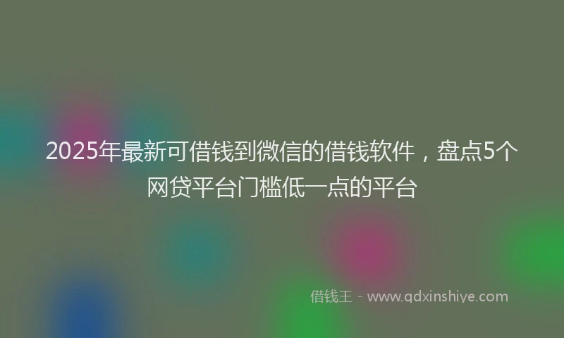 2025年最新可借钱到微信的借钱软件，盘点5个网贷平台门槛低一点的平台
