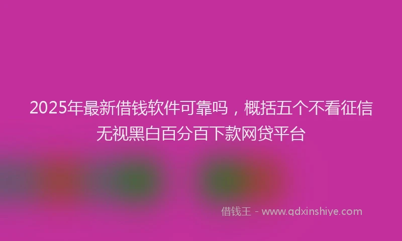 2025年最新借钱软件可靠吗，概括五个不看征信无视黑白百分百下款网贷平台