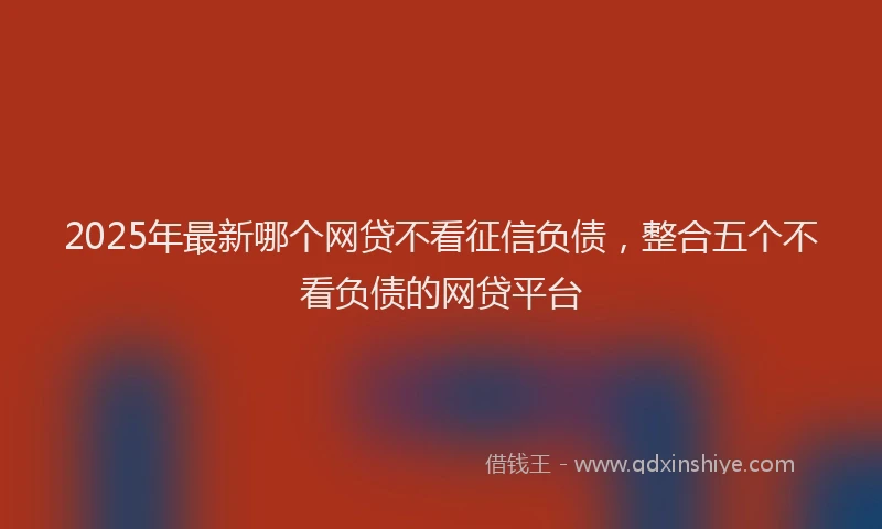 2025年最新哪个网贷不看征信负债，整合五个不看负债的网贷平台