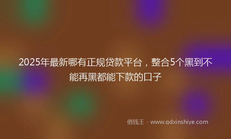 2025年最新哪有正规贷款平台，整合5个黑到不能再黑都能下款的口子