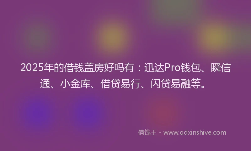 2025年的借钱盖房好吗有：迅达Pro钱包、瞬信通、小金库、借贷易行、闪贷易融等。