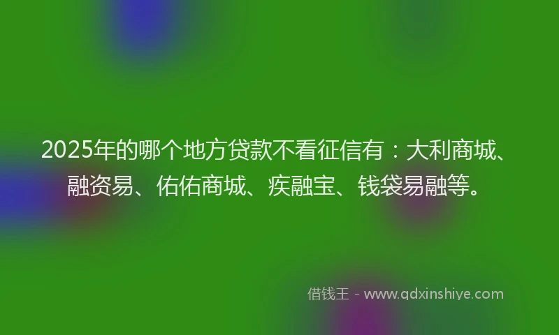 2025年的哪个地方贷款不看征信有：大利商城、融资易、佑佑商城、疾融宝、钱袋易融等。