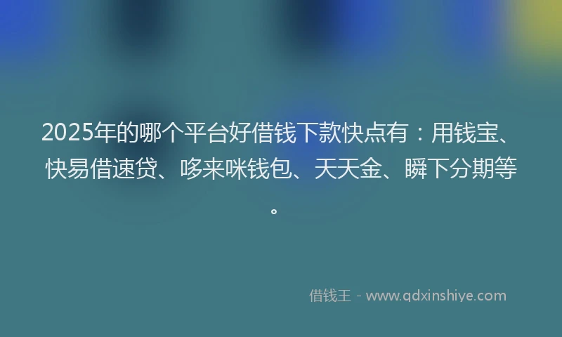 2025年的哪个平台好借钱下款快点有：用钱宝、快易借速贷、哆来咪钱包、天天金、瞬下分期等。