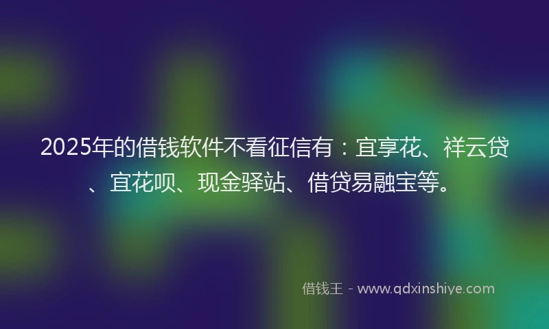 2025年的借钱软件不看征信有：宜享花、祥云贷、宜花呗、现金驿站、借贷易融宝等。