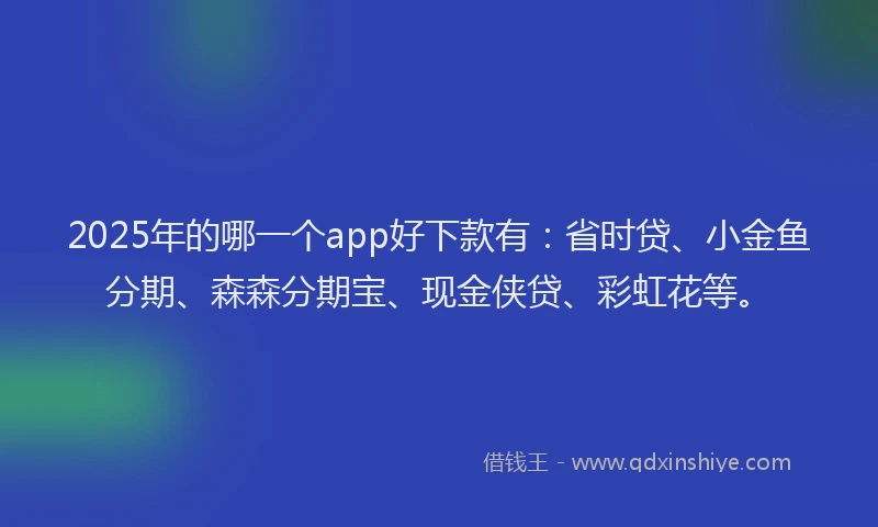 2025年的哪一个app好下款有：省时贷、小金鱼分期、森森分期宝、现金侠贷、彩虹花等。