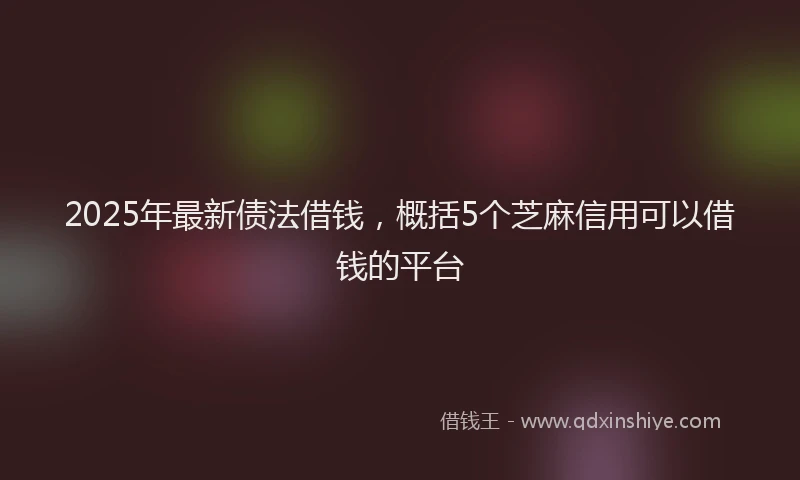 2025年最新债法借钱，概括5个芝麻信用可以借钱的平台