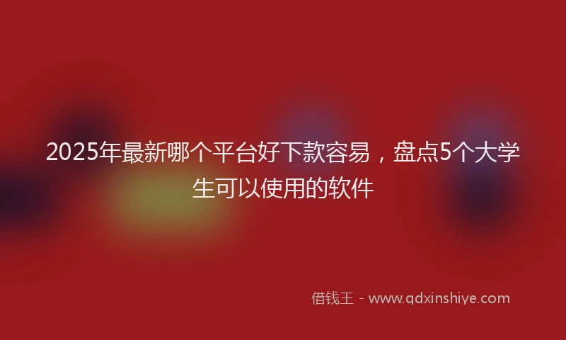 2025年最新哪个平台好下款容易，盘点5个大学生可以使用的软件